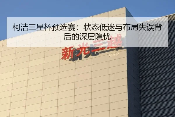 柯洁三星杯预选赛：状态低迷与布局失误背后的深层隐忧