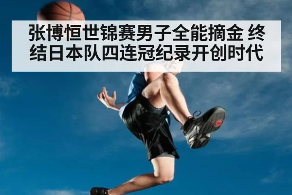 张博恒世锦赛男子全能摘金 终结日本队四连冠纪录开创时代