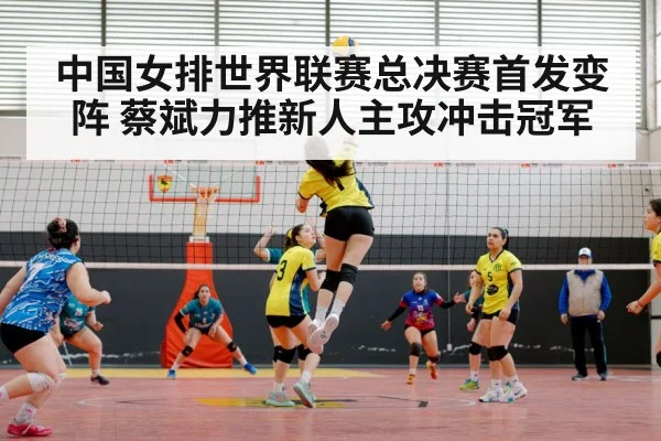 中国女排世界联赛总决赛首发变阵 蔡斌力推新人主攻冲击冠军