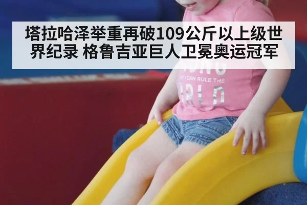 塔拉哈泽举重再破109公斤以上级世界纪录 格鲁吉亚巨人卫冕奥运冠军