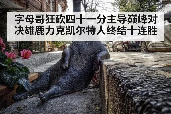 字母哥狂砍四十一分主导巅峰对决雄鹿力克凯尔特人终结十连胜